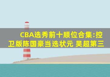 CBA选秀前十顺位合集:控卫版陈国豪当选状元 吴超第三